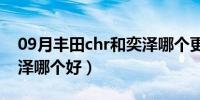 09月丰田chr和奕泽哪个更好（丰田chr和奕泽哪个好）