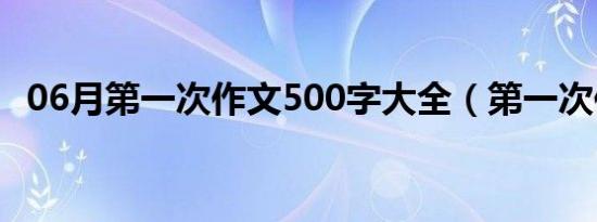 06月第一次作文500字大全（第一次作文）