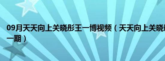 09月天天向上关晓彤王一博视频（天天向上关晓彤王一博哪一期）