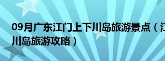 09月广东江门上下川岛旅游景点（江门上下川岛旅游攻略）