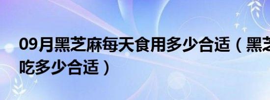 09月黑芝麻每天食用多少合适（黑芝麻每天吃多少合适）