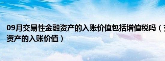 09月交易性金融资产的入账价值包括增值税吗（交易性金融资产的入账价值）