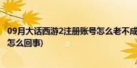 09月大话西游2注册账号怎么老不成功?(大话西游2注册不了怎么回事)