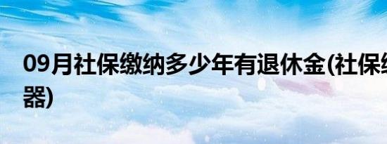 09月社保缴纳多少年有退休金(社保缴纳计算器)