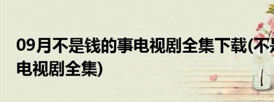 09月不是钱的事电视剧全集下载(不是钱的事电视剧全集)