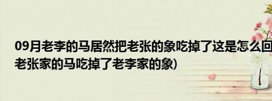 09月老李的马居然把老张的象吃掉了这是怎么回事(为什么老张家的马吃掉了老李家的象)