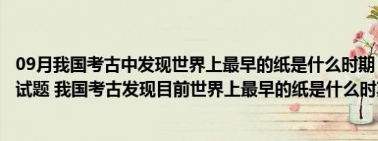 09月我国考古中发现世界上最早的纸是什么时期（公务员考试题 我国考古发现目前世界上最早的纸是什么时期的）