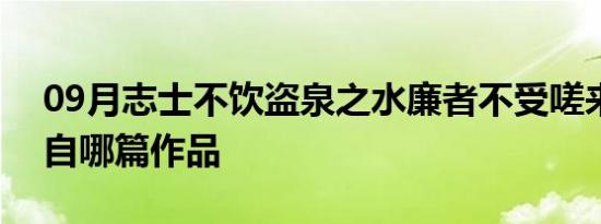 09月志士不饮盗泉之水廉者不受嗟来之食出自哪篇作品