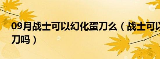 09月战士可以幻化蛋刀么（战士可以幻化蛋刀吗）