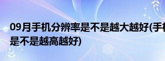 09月手机分辨率是不是越大越好(手机分辨率是不是越高越好)