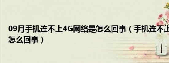 09月手机连不上4G网络是怎么回事（手机连不上4g网络是怎么回事）