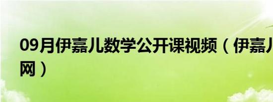 09月伊嘉儿数学公开课视频（伊嘉儿数学官网）