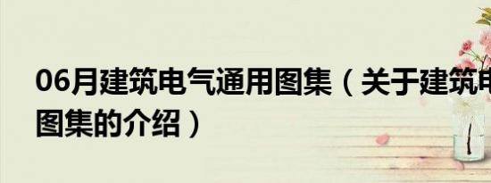 06月建筑电气通用图集（关于建筑电气通用图集的介绍）