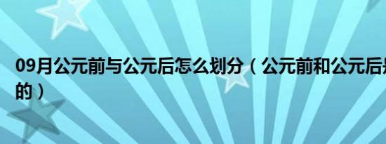 09月公元前与公元后怎么划分（公元前和公元后是怎么划分的）