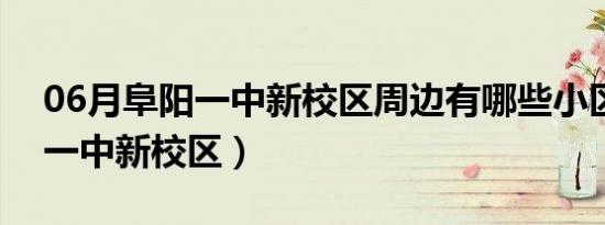 06月阜阳一中新校区周边有哪些小区（阜阳一中新校区）