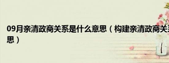 09月亲清政商关系是什么意思（构建亲清政商关系是什么意思）