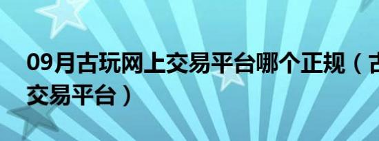 09月古玩网上交易平台哪个正规（古玩网上交易平台）