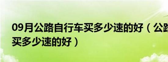 09月公路自行车买多少速的好（公路自行车买多少速的好）