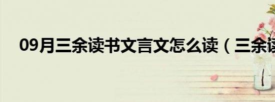 09月三余读书文言文怎么读（三余读书）