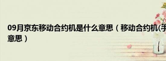 09月京东移动合约机是什么意思（移动合约机(手机)是什么意思）