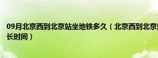 09月北京西到北京站坐地铁多久（北京西到北京站坐地铁多长时间）