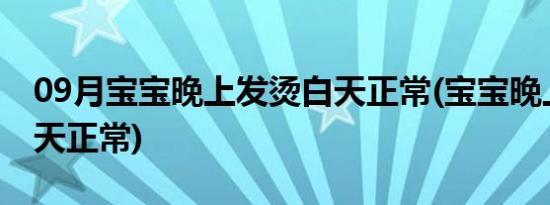 09月宝宝晚上发烫白天正常(宝宝晚上发热白天正常)