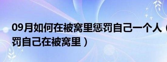 09月如何在被窝里惩罚自己一个人（自己惩罚自己在被窝里）