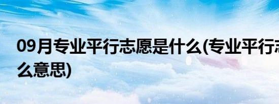 09月专业平行志愿是什么(专业平行志愿是什么意思)