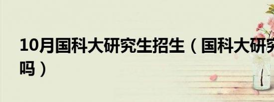 10月国科大研究生招生（国科大研究生好考吗）