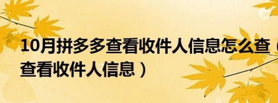 10月拼多多查看收件人信息怎么查（拼多多查看收件人信息）