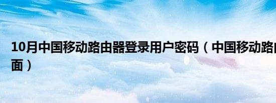 10月中国移动路由器登录用户密码（中国移动路由器登录页面）