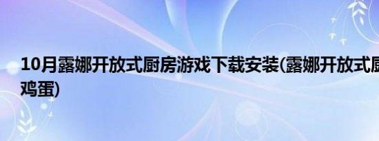 10月露娜开放式厨房游戏下载安装(露娜开放式厨房怎么打鸡蛋)