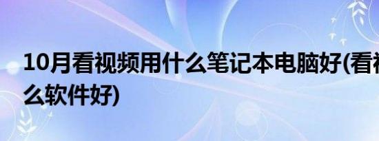 10月看视频用什么笔记本电脑好(看视频用什么软件好)