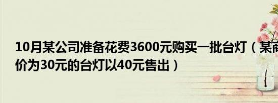 10月某公司准备花费3600元购买一批台灯（某商场将进货价为30元的台灯以40元售出）