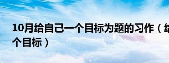 10月给自己一个目标为题的习作（给自己一个目标）