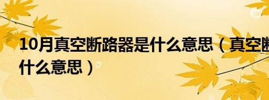 10月真空断路器是什么意思（真空断路器是什么意思）